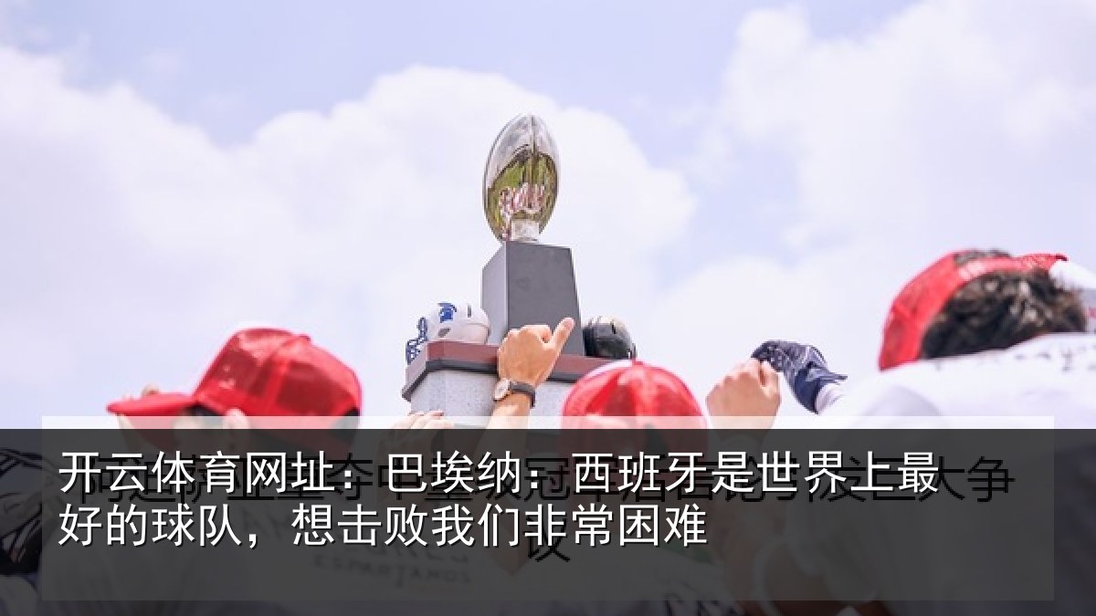 开云体育网址:巴埃纳:西班牙相关情况队,想击败我们非常困难