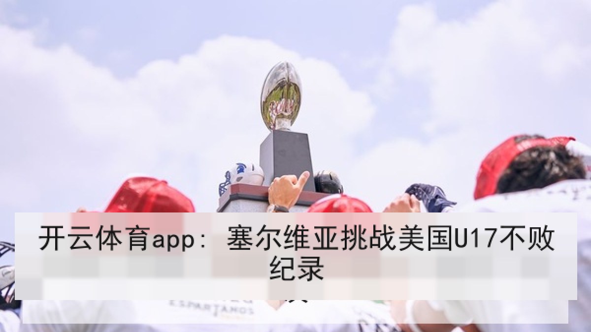 开云体育app: 塞尔维亚挑战美国U17不败纪录 开云体育app: 塞尔维亚挑战美国U17不败纪录