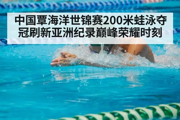 中国覃海洋世锦赛200米蛙泳夺冠刷新亚洲纪录巅峰荣耀时刻