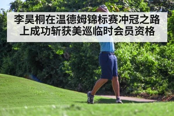 李昊桐在温德姆锦标赛冲冠之路上成功斩获美巡临时会员资格
