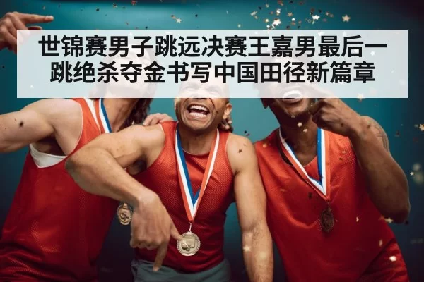 世锦赛男子跳远决赛王嘉男最后一跳绝杀夺金书写中国田径新篇章