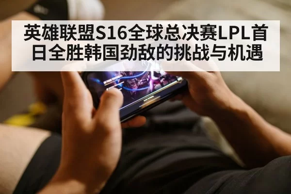英雄联盟S16全球总决赛LPL首日全胜韩国劲敌的挑战与机遇